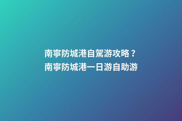 南寧防城港自駕游攻略？南寧防城港一日游自助游